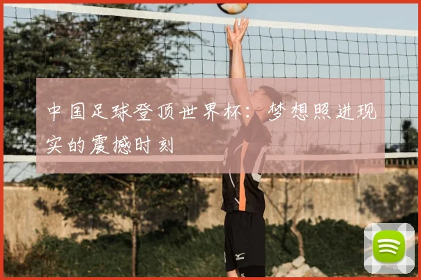 中国足球登顶世界杯:梦想照进现实的震撼时刻