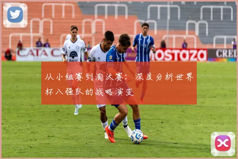 从小组赛到淘汰赛:深度分析世界杯八强队的战略演变