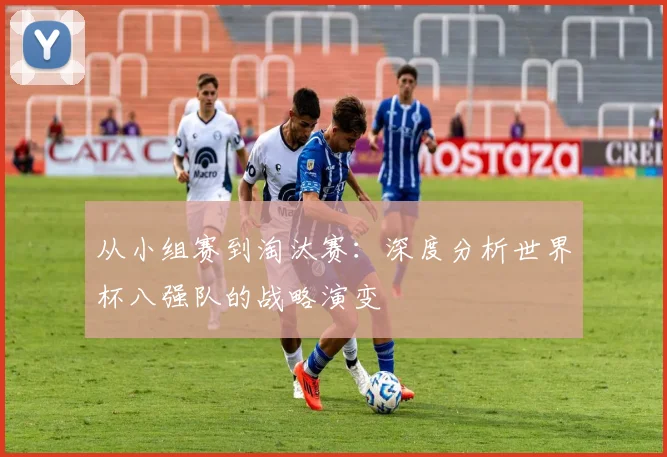 从小组赛到淘汰赛:深度分析世界杯八强队的战略演变