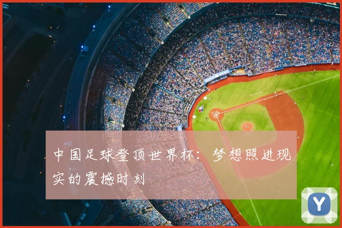 中国足球登顶世界杯:梦想照进现实的震撼时刻