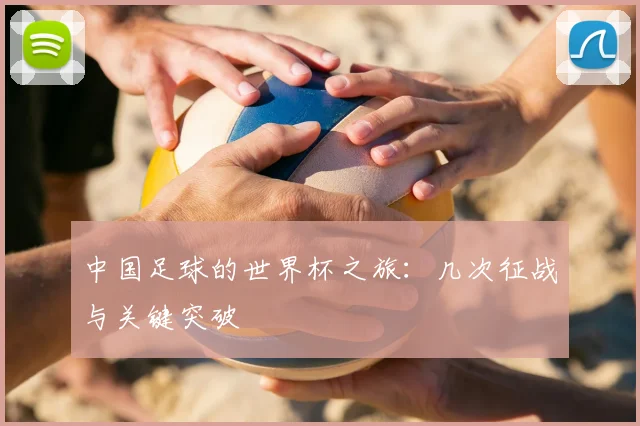 中国足球的世界杯之旅:几次征战与关键突破