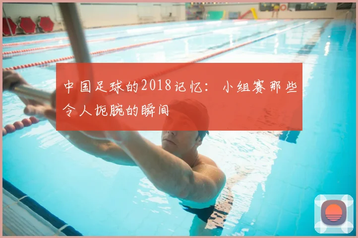 中国足球的2018记忆:小组赛那些令人扼腕的瞬间