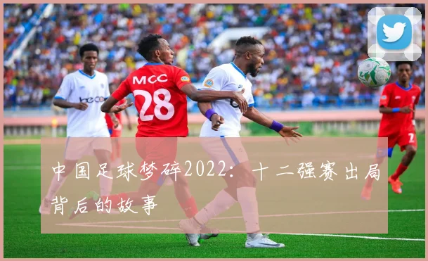 中国足球梦碎2022：十二强赛出局背后的故事