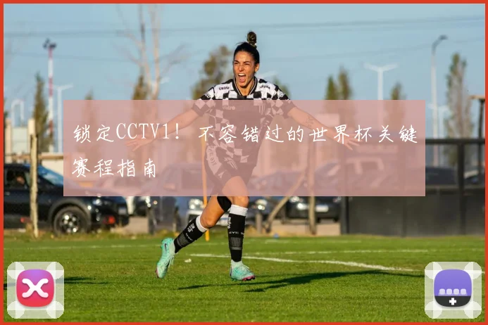 锁定CCTV1！不容错过的世界杯关键赛程指南