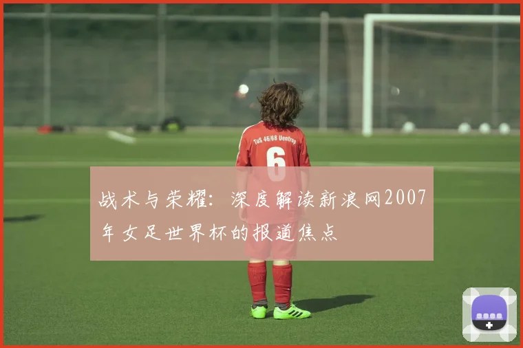 战术与荣耀：深度解读新浪网2007年女足世界杯的报道焦点