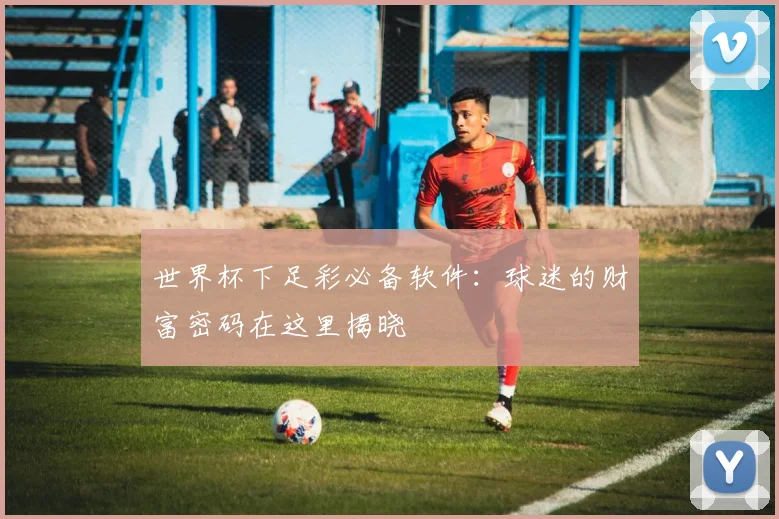 世界杯下足彩必备软件：球迷的财富密码在这里揭晓