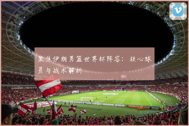 聚焦伊朗男篮世界杯阵容：核心球员与战术解析
