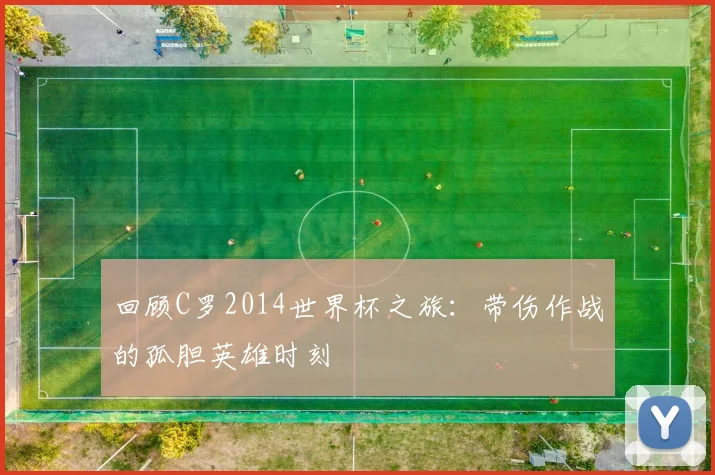 回顾C罗2014世界杯之旅：带伤作战的孤胆英雄时刻
